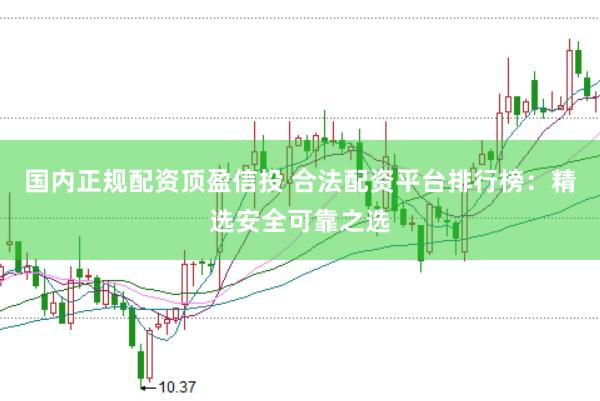国内正规配资顶盈信投 合法配资平台排行榜：精选安全可靠之选