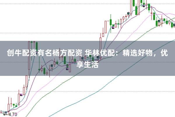 创牛配资有名杨方配资 华林优配：精选好物，优享生活