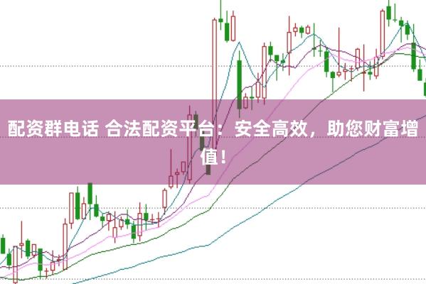 配资群电话 合法配资平台：安全高效，助您财富增值！