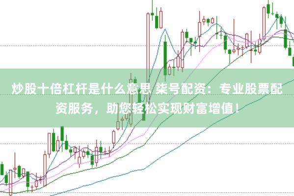 炒股十倍杠杆是什么意思 柒号配资：专业股票配资服务，助您轻松实现财富增值！