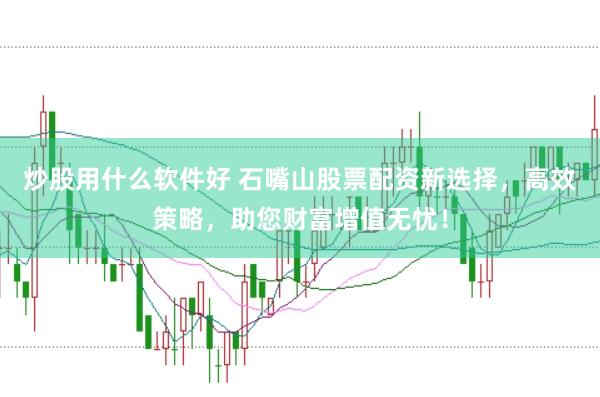 炒股用什么软件好 石嘴山股票配资新选择，高效策略，助您财富增值无忧！