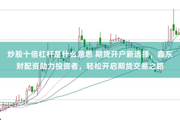 炒股十倍杠杆是什么意思 期货开户新选择，鑫东财配资助力投资者，轻松开启期货交易之路