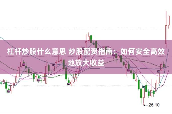 杠杆炒股什么意思 炒股配资指南：如何安全高效地放大收益