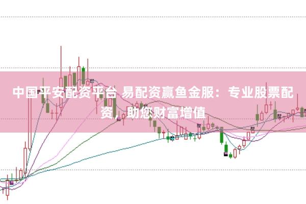 中国平安配资平台 易配资赢鱼金服：专业股票配资，助您财富增值