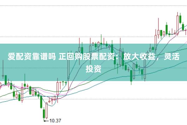 爱配资靠谱吗 正回购股票配资：放大收益，灵活投资