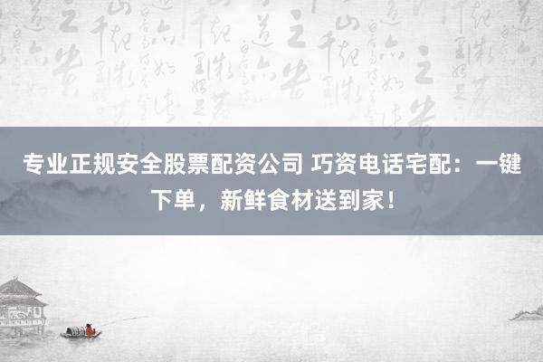 专业正规安全股票配资公司 巧资电话宅配：一键下单，新鲜食材送到家！