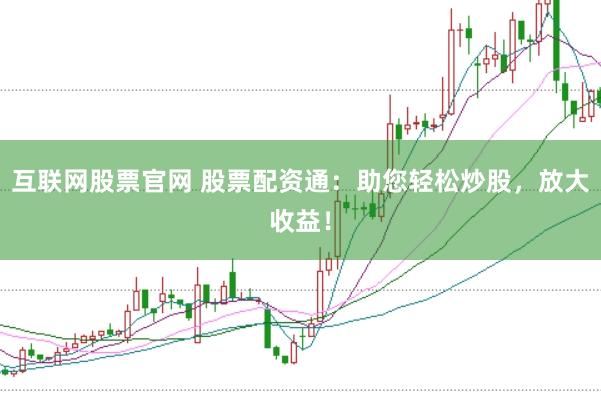 互联网股票官网 股票配资通：助您轻松炒股，放大收益！