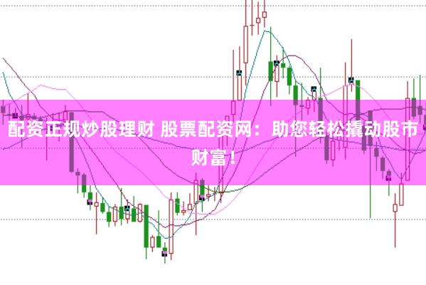 配资正规炒股理财 股票配资网：助您轻松撬动股市财富！