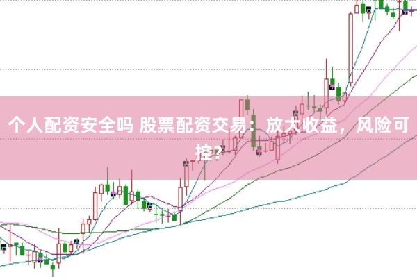 个人配资安全吗 股票配资交易：放大收益，风险可控？