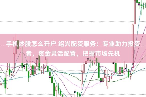 手机炒股怎么开户 绍兴配资服务：专业助力投资者，资金灵活配置，把握市场先机