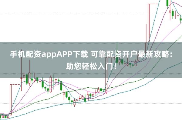 手机配资appAPP下载 可靠配资开户最新攻略：助您轻松入门！