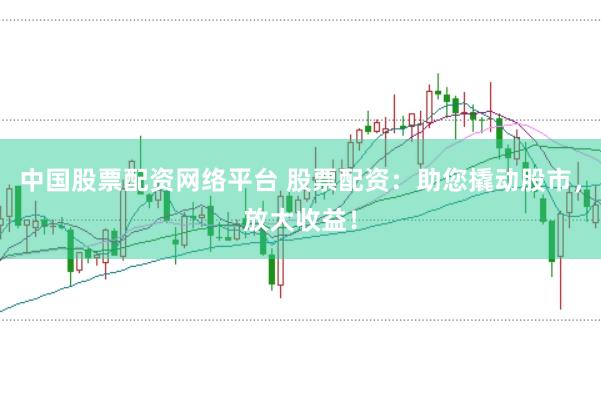 中国股票配资网络平台 股票配资：助您撬动股市，放大收益！