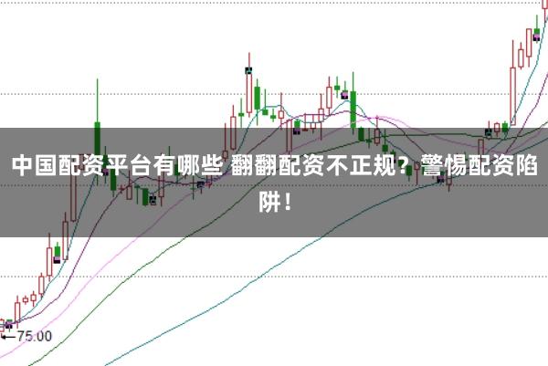 中国配资平台有哪些 翻翻配资不正规？警惕配资陷阱！