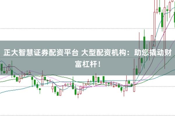 正大智慧证券配资平台 大型配资机构：助您撬动财富杠杆！