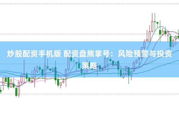 炒股配资手机版 配资盘熊掌号：风险预警与投资策略