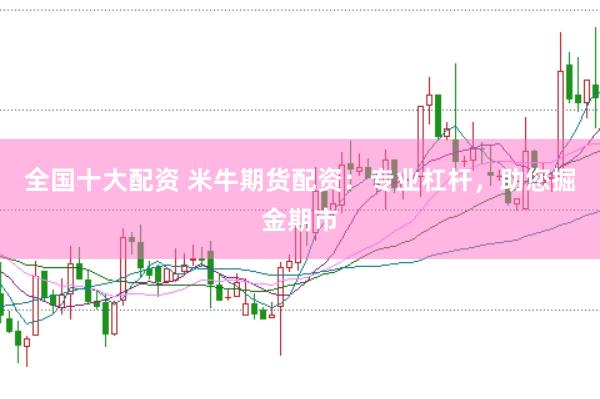 全国十大配资 米牛期货配资：专业杠杆，助您掘金期市