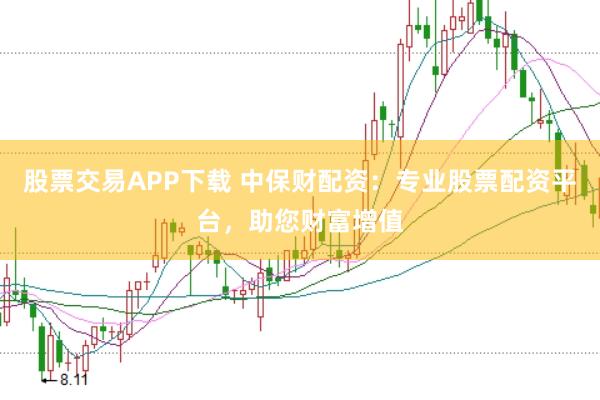 股票交易APP下载 中保财配资：专业股票配资平台，助您财富增值