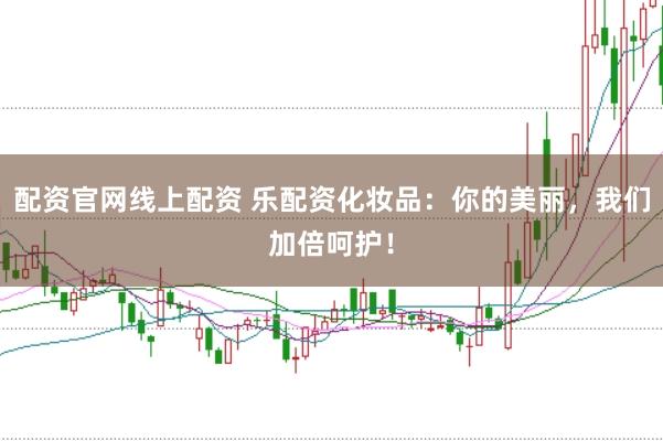 配资官网线上配资 乐配资化妆品：你的美丽，我们加倍呵护！