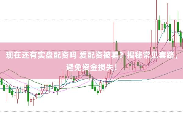 现在还有实盘配资吗 爱配资被骗？揭秘常见套路，避免资金损失！