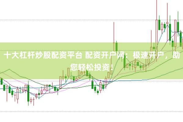 十大杠杆炒股配资平台 配资开户网：极速开户，助您轻松投资！