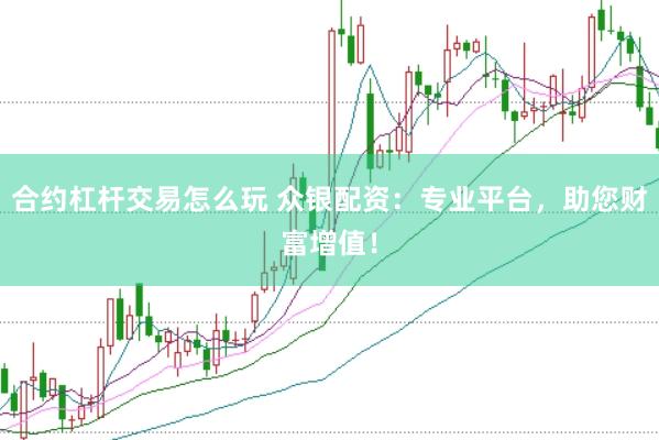 合约杠杆交易怎么玩 众银配资：专业平台，助您财富增值！