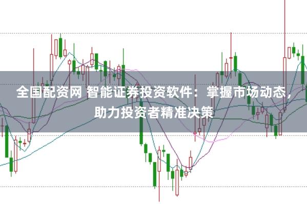 全国配资网 智能证券投资软件：掌握市场动态，助力投资者精准决策
