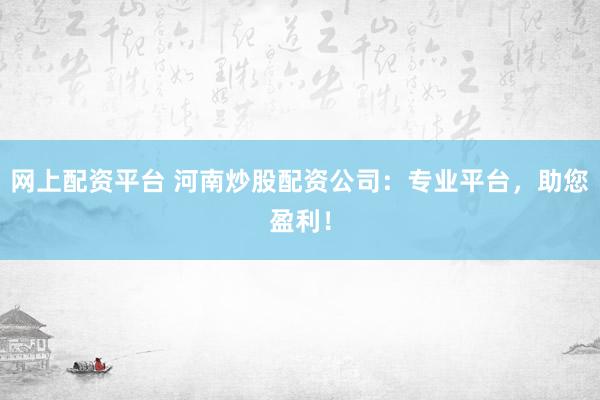 网上配资平台 河南炒股配资公司：专业平台，助您盈利！