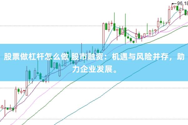 股票做杠杆怎么做 股市融资：机遇与风险并存，助力企业发展。