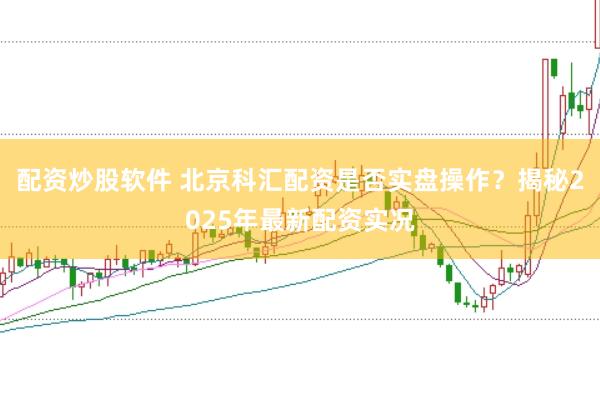 配资炒股软件 北京科汇配资是否实盘操作？揭秘2025年最新配资实况