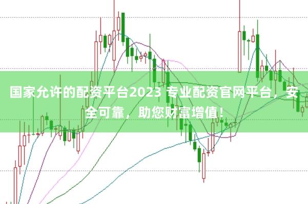 国家允许的配资平台2023 专业配资官网平台，安全可靠，助您财富增值！