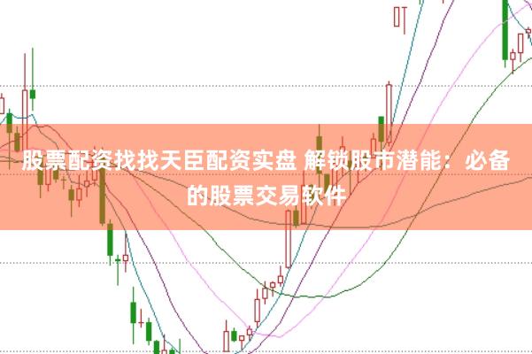 股票配资找找天臣配资实盘 解锁股市潜能：必备的股票交易软件
