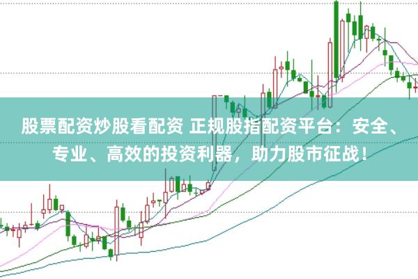 股票配资炒股看配资 正规股指配资平台：安全、专业、高效的投资利器，助力股市征战！