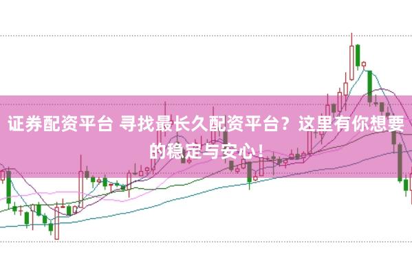 证券配资平台 寻找最长久配资平台？这里有你想要的稳定与安心！