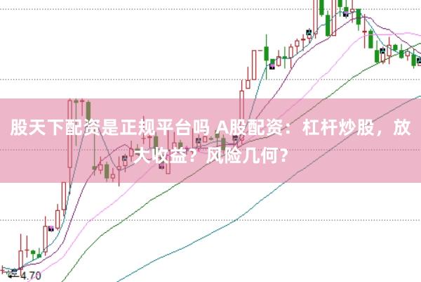 股天下配资是正规平台吗 A股配资：杠杆炒股，放大收益？风险几何？