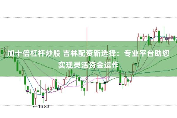 加十倍杠杆炒股 吉林配资新选择：专业平台助您实现灵活资金运作