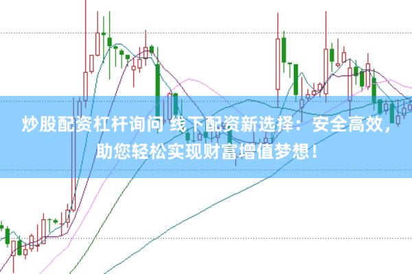 炒股配资杠杆询问 线下配资新选择：安全高效，助您轻松实现财富增值梦想！