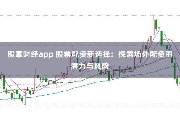 股掌财经app 股票配资新选择：探索场外配资的潜力与风险