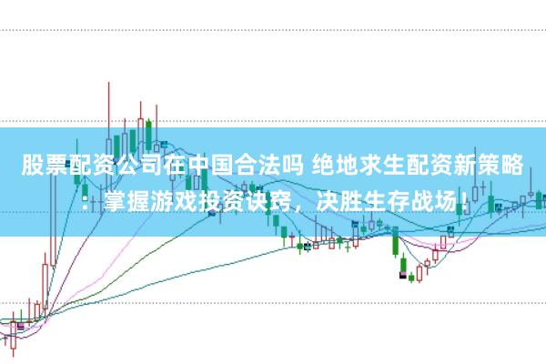 股票配资公司在中国合法吗 绝地求生配资新策略：掌握游戏投资诀窍，决胜生存战场！