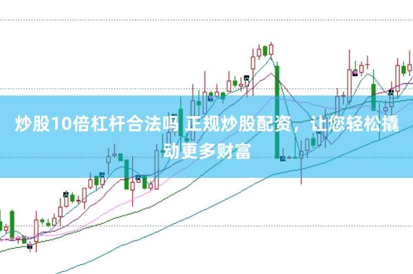 炒股10倍杠杆合法吗 正规炒股配资，让您轻松撬动更多财富