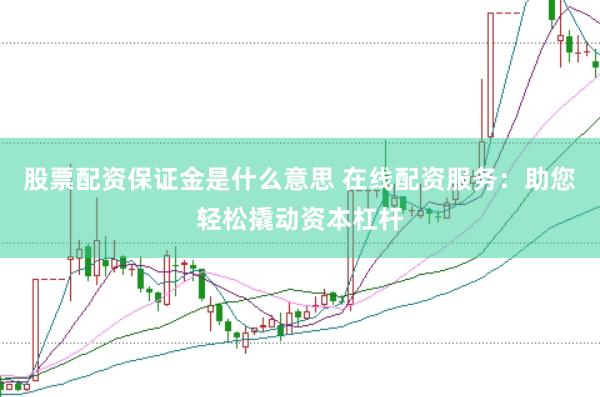 股票配资保证金是什么意思 在线配资服务：助您轻松撬动资本杠杆