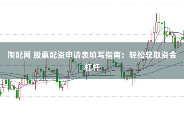 淘配网 股票配资申请表填写指南：轻松获取资金杠杆