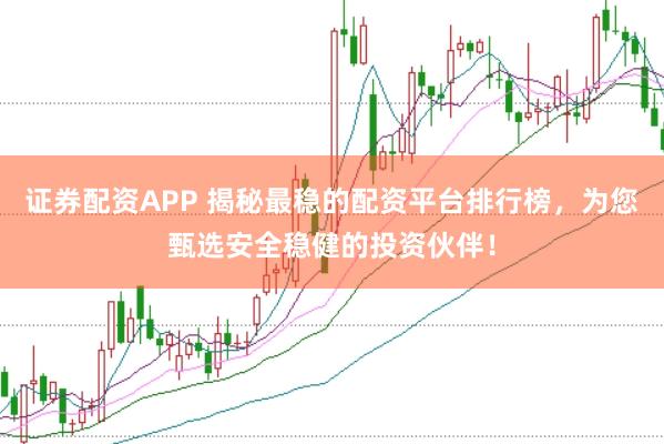 证券配资APP 揭秘最稳的配资平台排行榜，为您甄选安全稳健的投资伙伴！