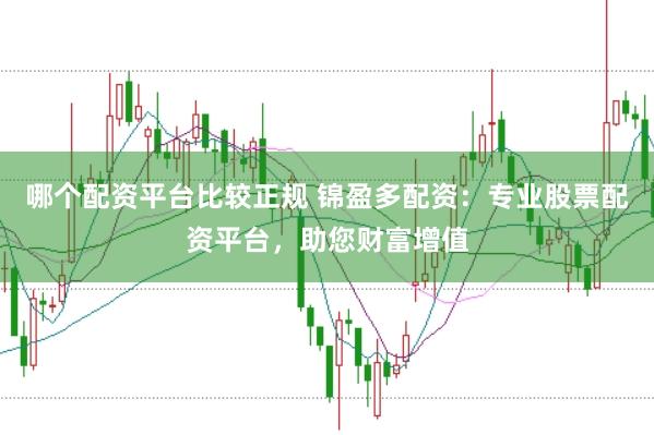 哪个配资平台比较正规 锦盈多配资：专业股票配资平台，助您财富增值
