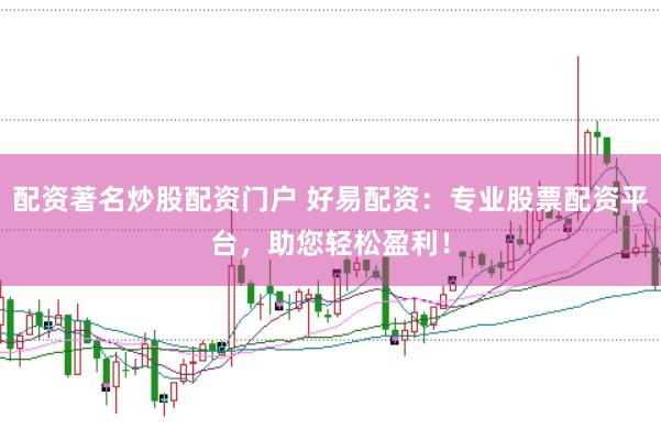 配资著名炒股配资门户 好易配资：专业股票配资平台，助您轻松盈利！