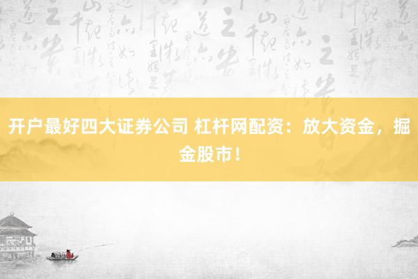 开户最好四大证券公司 杠杆网配资：放大资金，掘金股市！