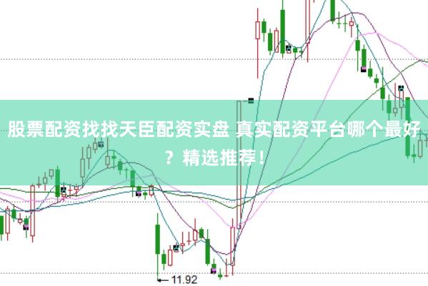 股票配资找找天臣配资实盘 真实配资平台哪个最好？精选推荐！