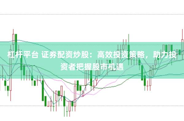 杠杆平台 证券配资炒股：高效投资策略，助力投资者把握股市机遇