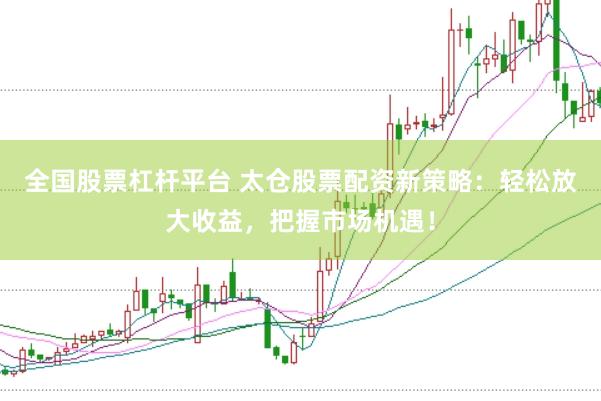 全国股票杠杆平台 太仓股票配资新策略：轻松放大收益，把握市场机遇！