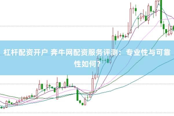 杠杆配资开户 奔牛网配资服务评测：专业性与可靠性如何？