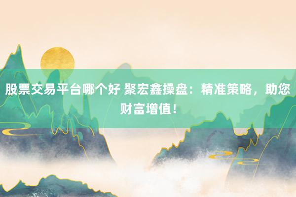 股票交易平台哪个好 聚宏鑫操盘：精准策略，助您财富增值！